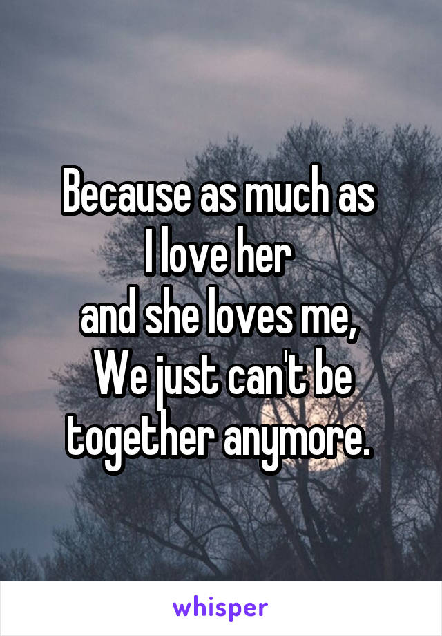 Because as much as 
I love her 
and she loves me, 
We just can't be together anymore. 