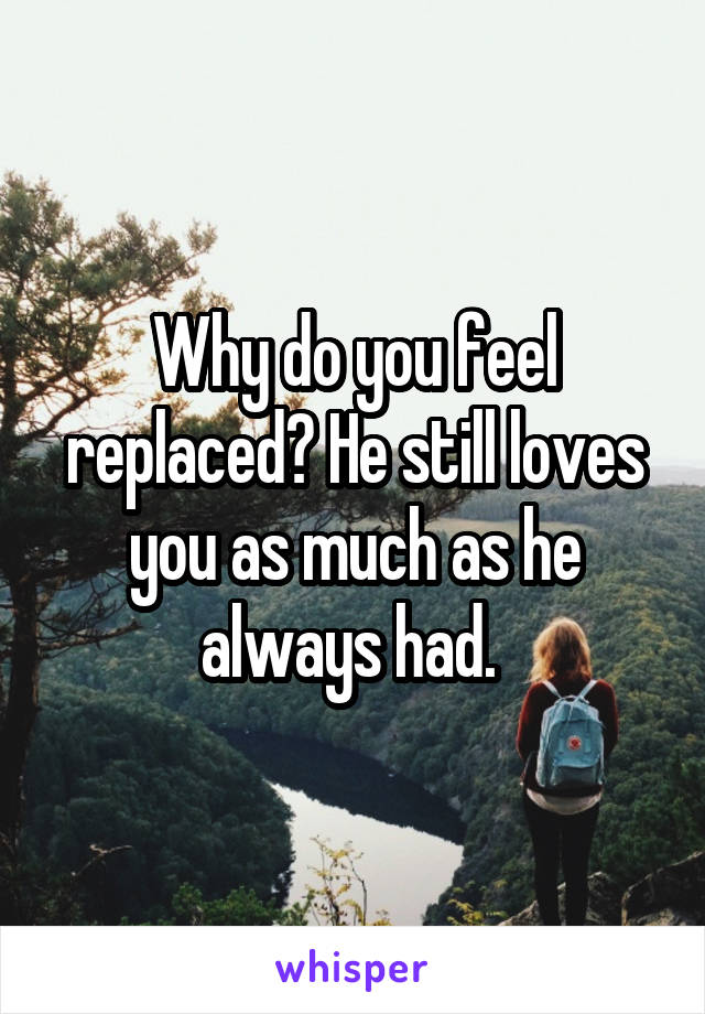 Why do you feel replaced? He still loves you as much as he always had. 