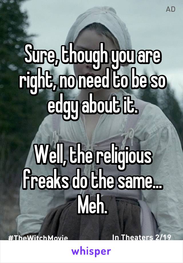 Sure, though you are right, no need to be so edgy about it.

Well, the religious freaks do the same...
Meh.