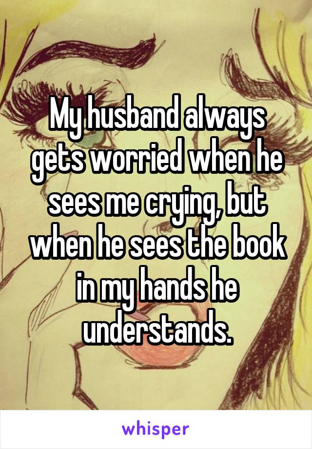 My husband always gets worried when he sees me crying, but when he sees the book in my hands he understands.