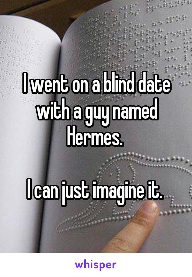 I went on a blind date with a guy named Hermes. 

I can just imagine it. 