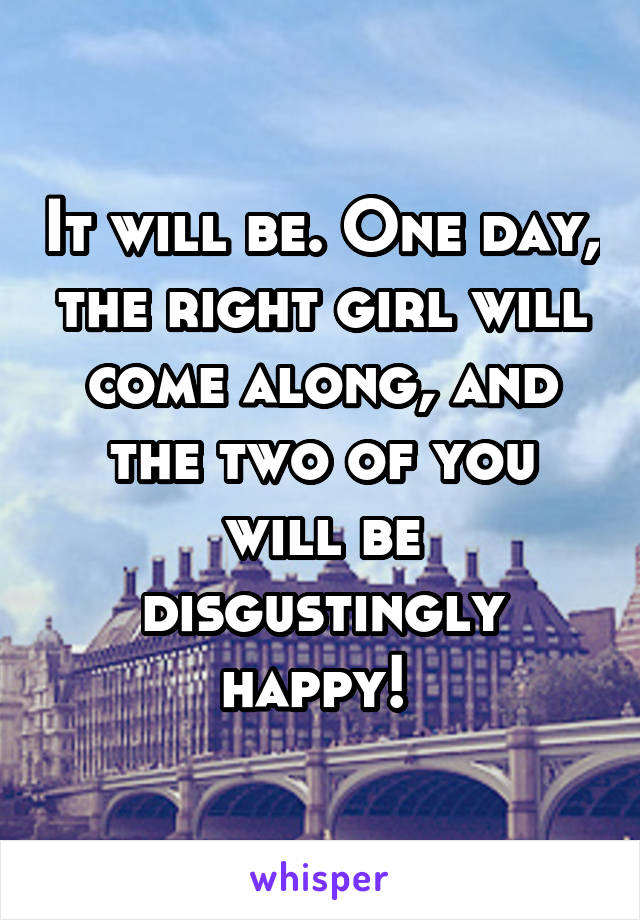 It will be. One day, the right girl will come along, and the two of you will be disgustingly happy! 