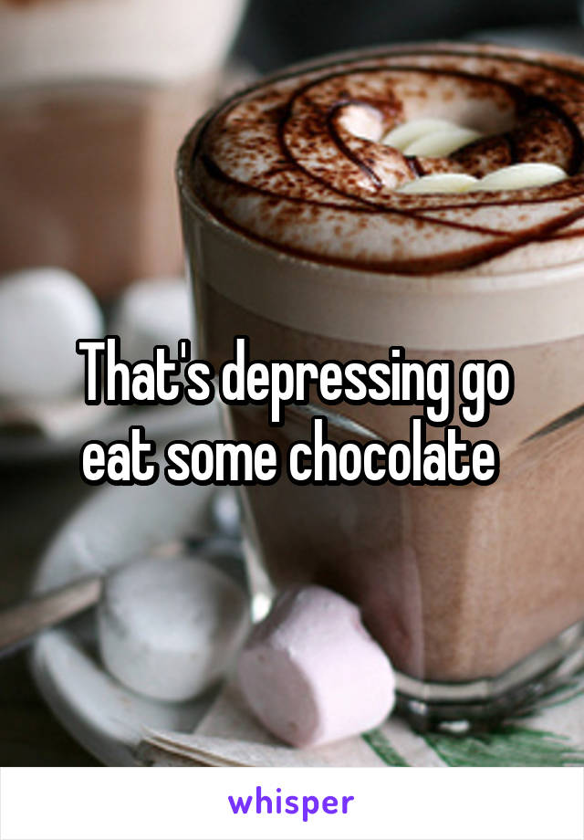 That's depressing go eat some chocolate 