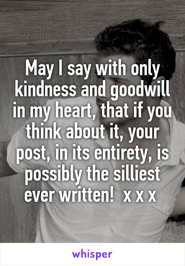 May I say with only kindness and goodwill in my heart, that if you think about it, your post, in its entirety, is possibly the silliest ever written!  x x x 