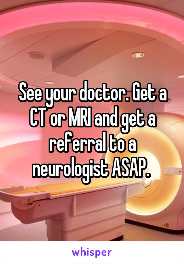 See your doctor. Get a CT or MRI and get a referral to a neurologist ASAP. 