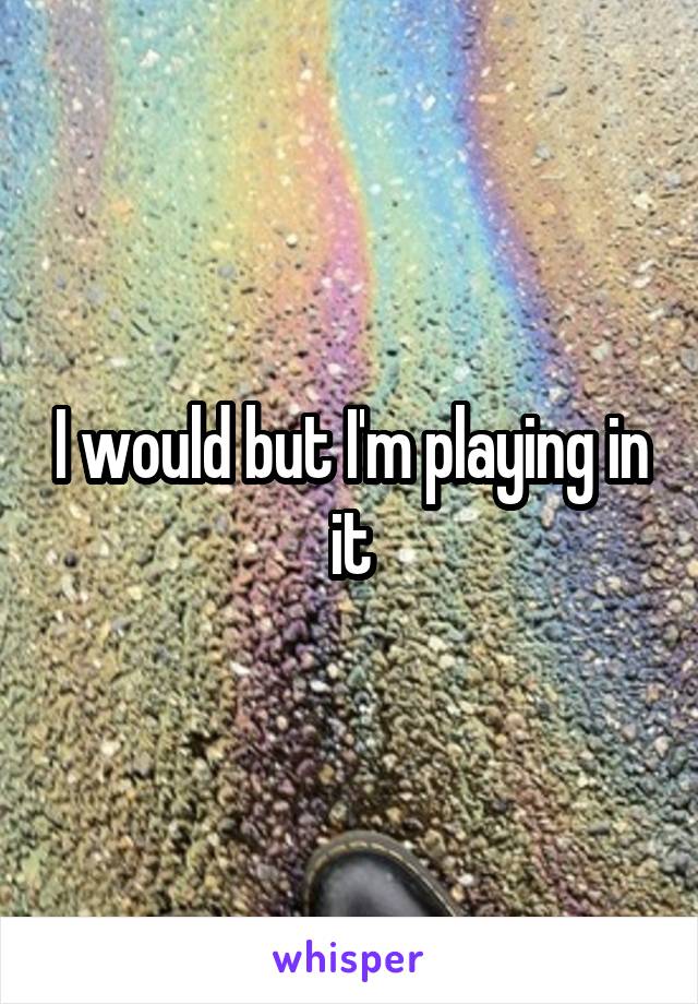 I would but I'm playing in it