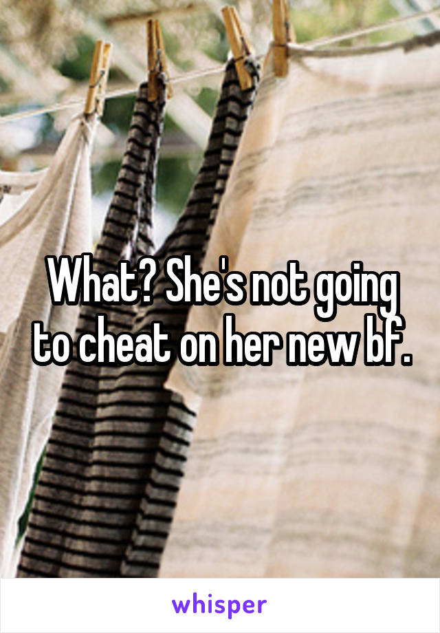 What? She's not going to cheat on her new bf.