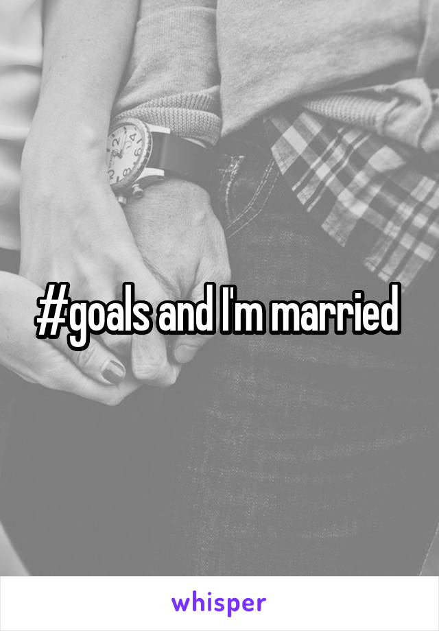 #goals and I'm married 