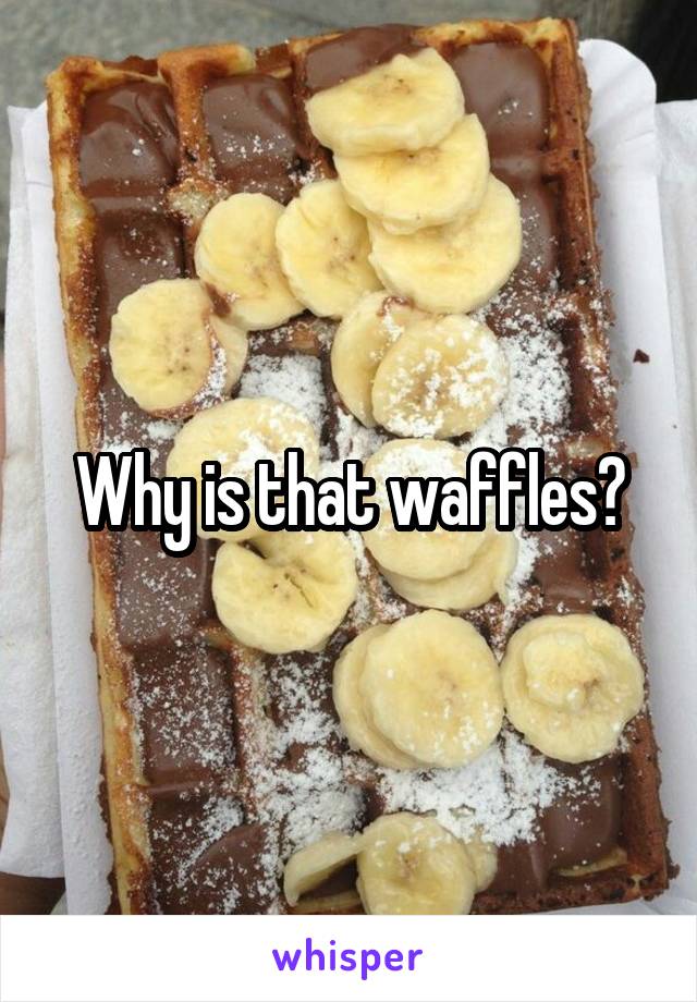 Why is that waffles?