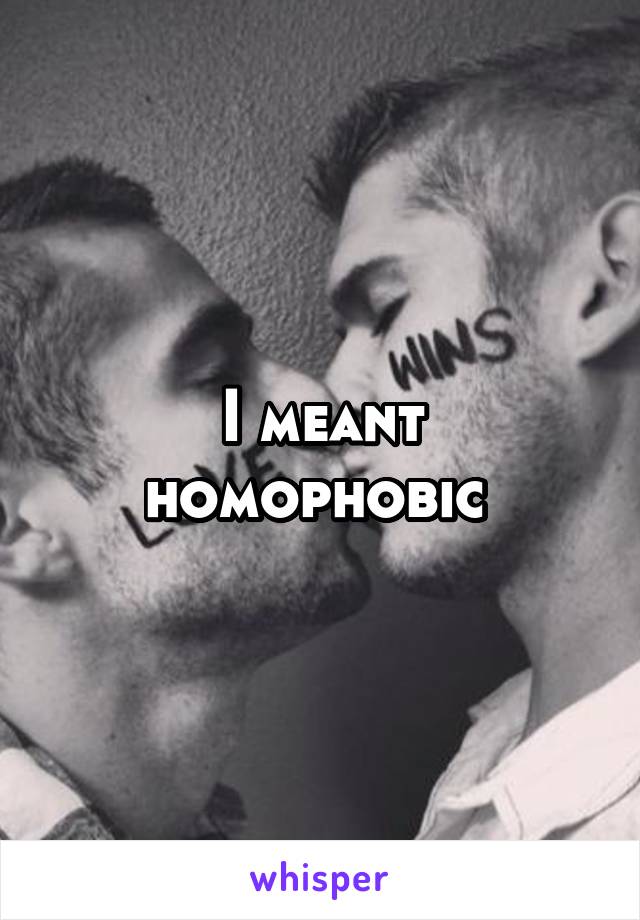 I meant homophobic 