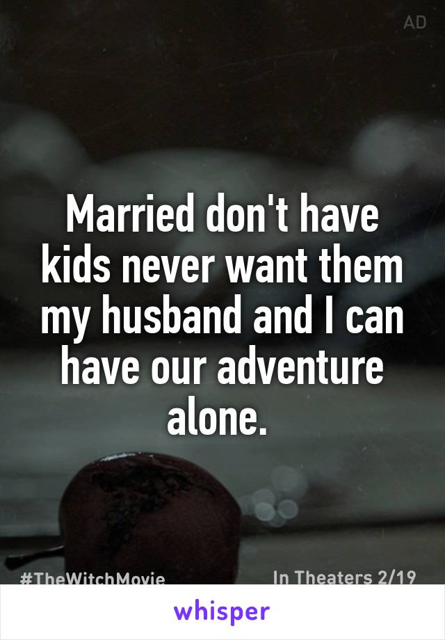 Married don't have kids never want them my husband and I can have our adventure alone. 