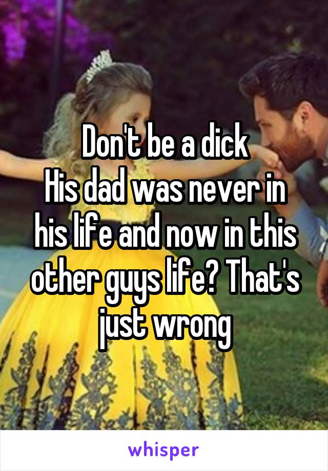 Don't be a dick
His dad was never in his life and now in this other guys life? That's just wrong