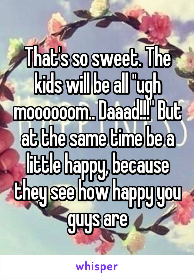 That's so sweet. The kids will be all "ugh moooooom.. Daaad!!!" But at the same time be a little happy, because they see how happy you guys are