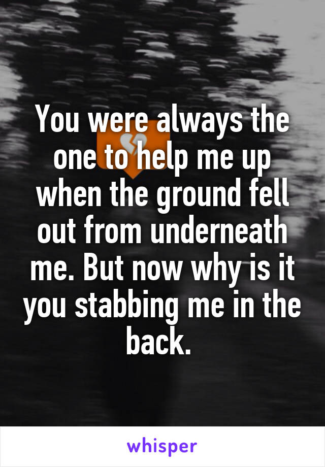 You were always the one to help me up when the ground fell out from underneath me. But now why is it you stabbing me in the back. 