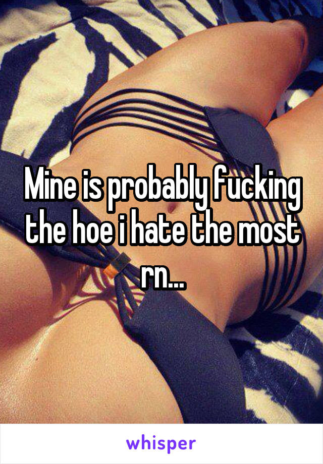 Mine is probably fucking the hoe i hate the most rn...