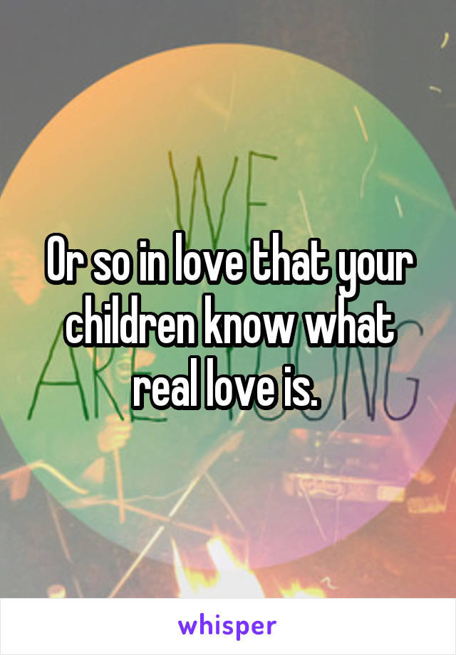 Or so in love that your children know what real love is. 