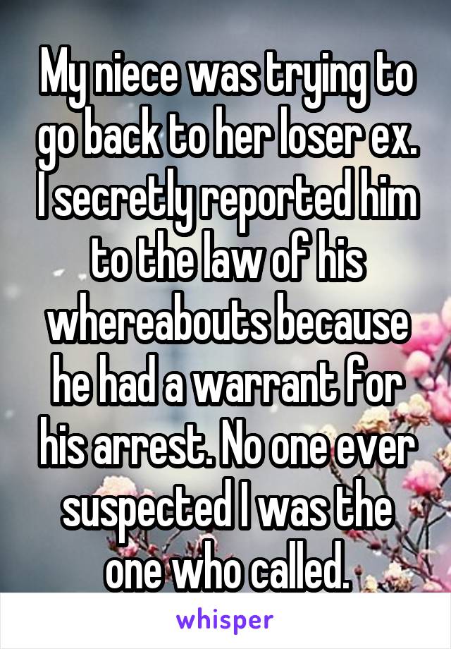 My niece was trying to go back to her loser ex. I secretly reported him to the law of his whereabouts because he had a warrant for his arrest. No one ever suspected I was the one who called.