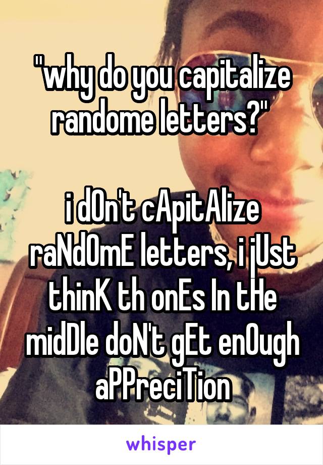 "why do you capitalize randome letters?" 

i dOn't cApitAlize raNdOmE letters, i jUst thinK th onEs In tHe midDle doN't gEt enOugh aPPreciTion