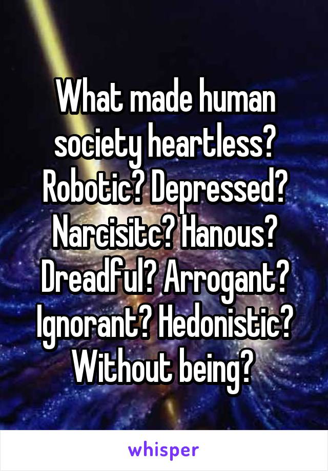 What made human society heartless? Robotic? Depressed? Narcisitc? Hanous? Dreadful? Arrogant? Ignorant? Hedonistic? Without being? 