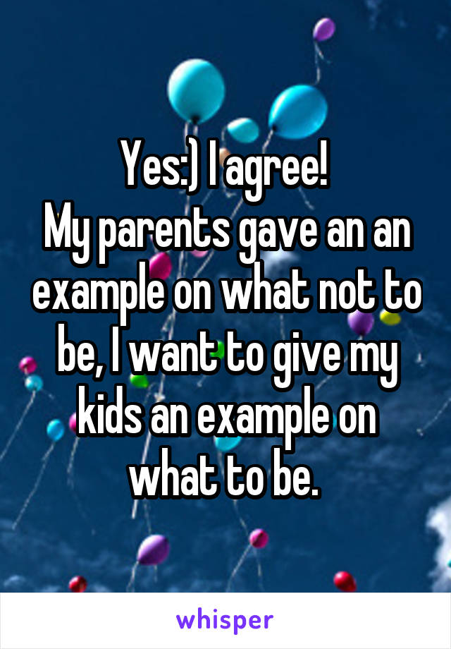 Yes:) I agree! 
My parents gave an an example on what not to be, I want to give my kids an example on what to be. 