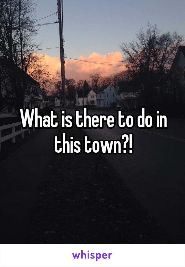 What is there to do in this town?!
