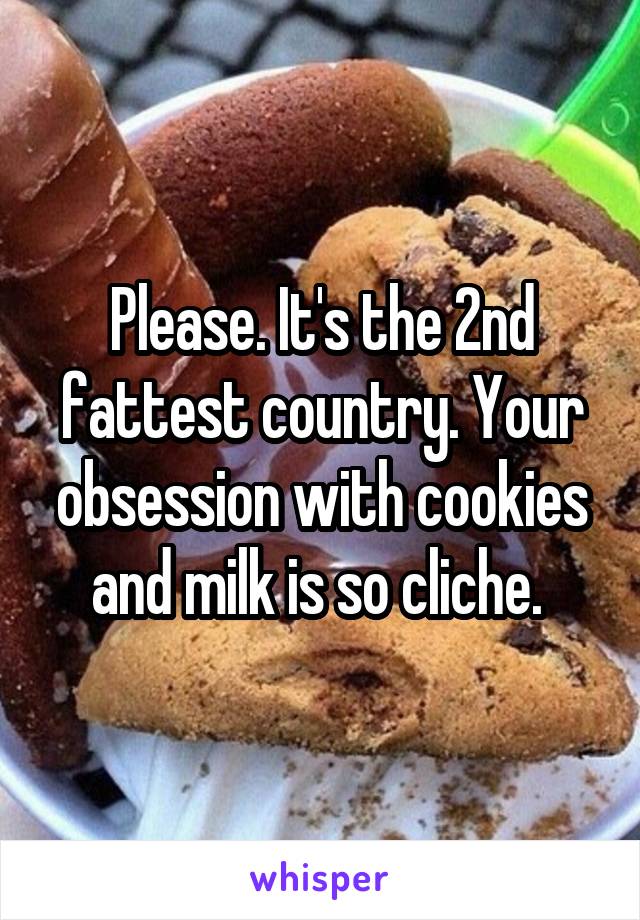 Please. It's the 2nd fattest country. Your obsession with cookies and milk is so cliche. 