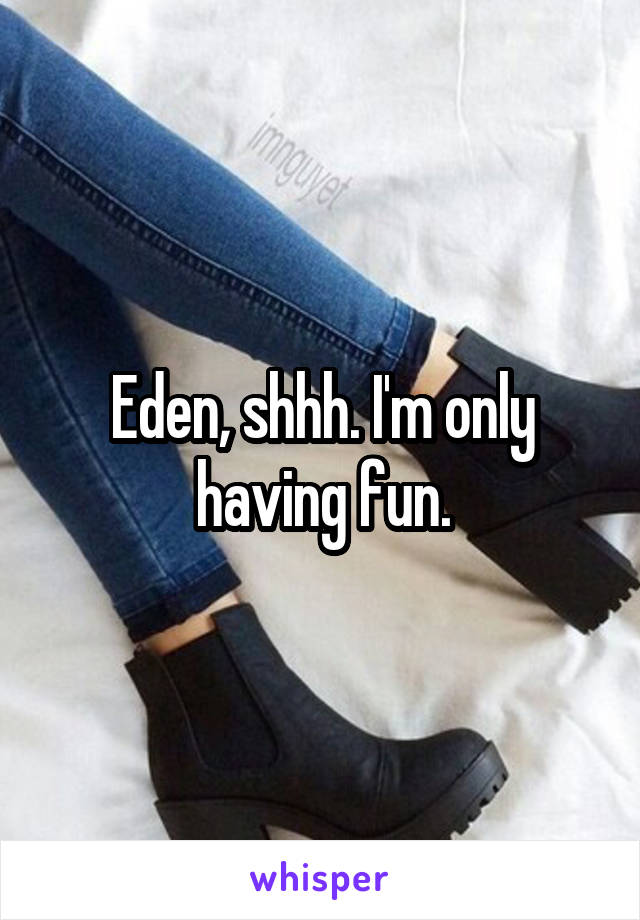 Eden, shhh. I'm only having fun.