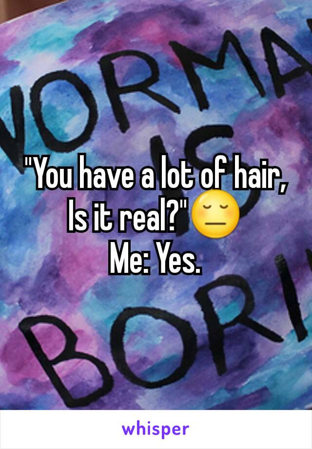 "You have a lot of hair, Is it real?"😔
Me: Yes.