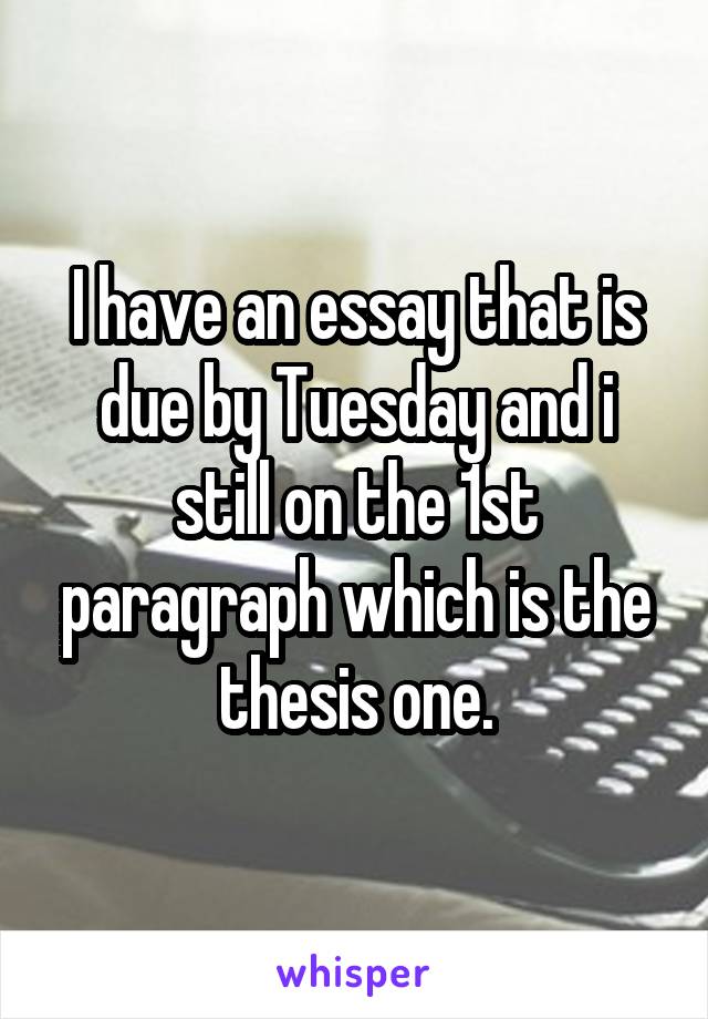 I have an essay that is due by Tuesday and i still on the 1st paragraph which is the thesis one.