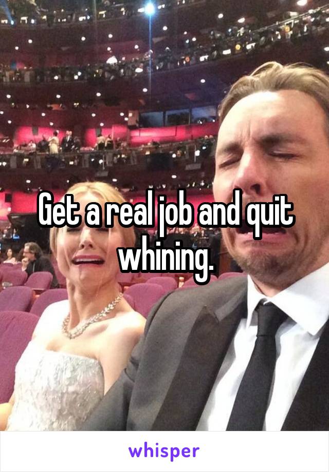 Get a real job and quit whining.