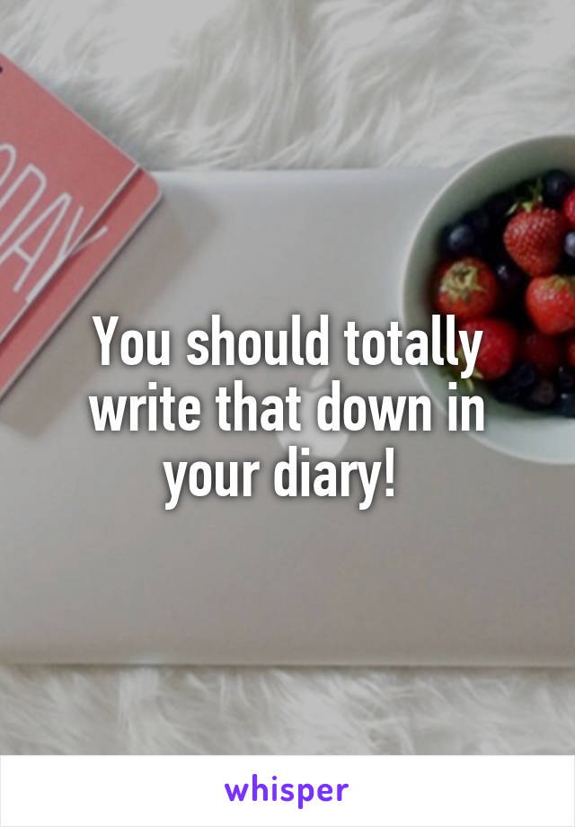 You should totally write that down in your diary! 