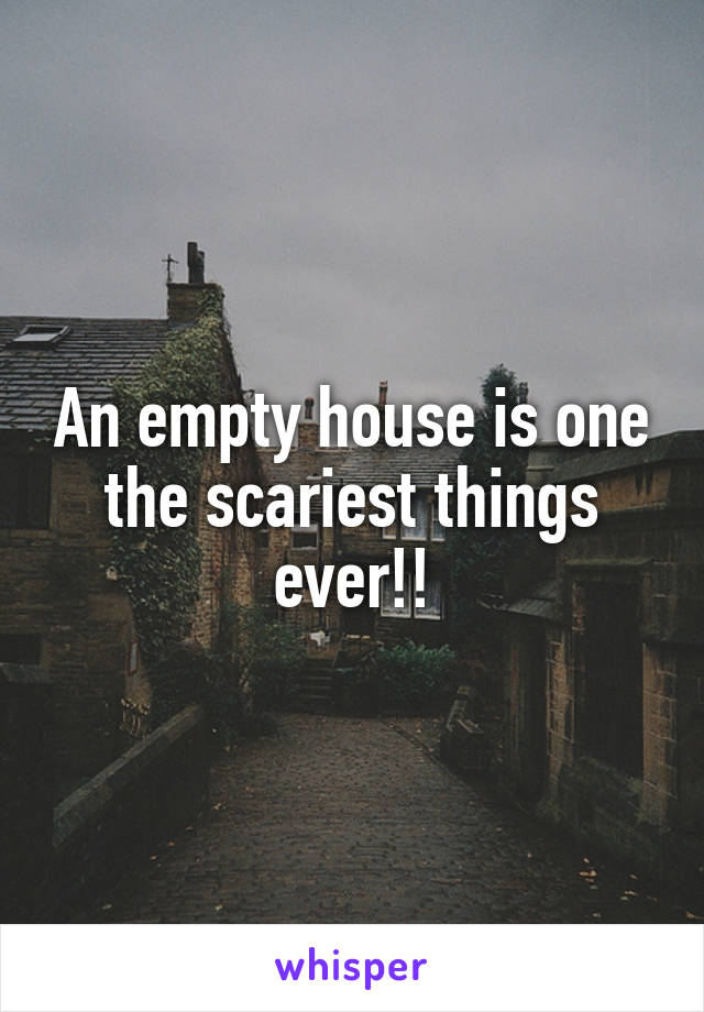 An empty house is one the scariest things ever!!