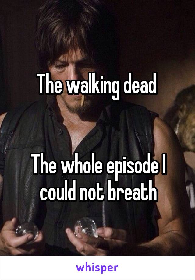 The walking dead 


The whole episode I could not breath