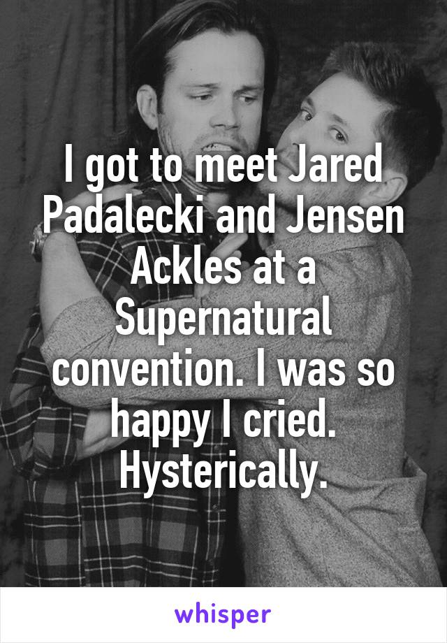 I got to meet Jared Padalecki and Jensen Ackles at a Supernatural convention. I was so happy I cried. Hysterically.