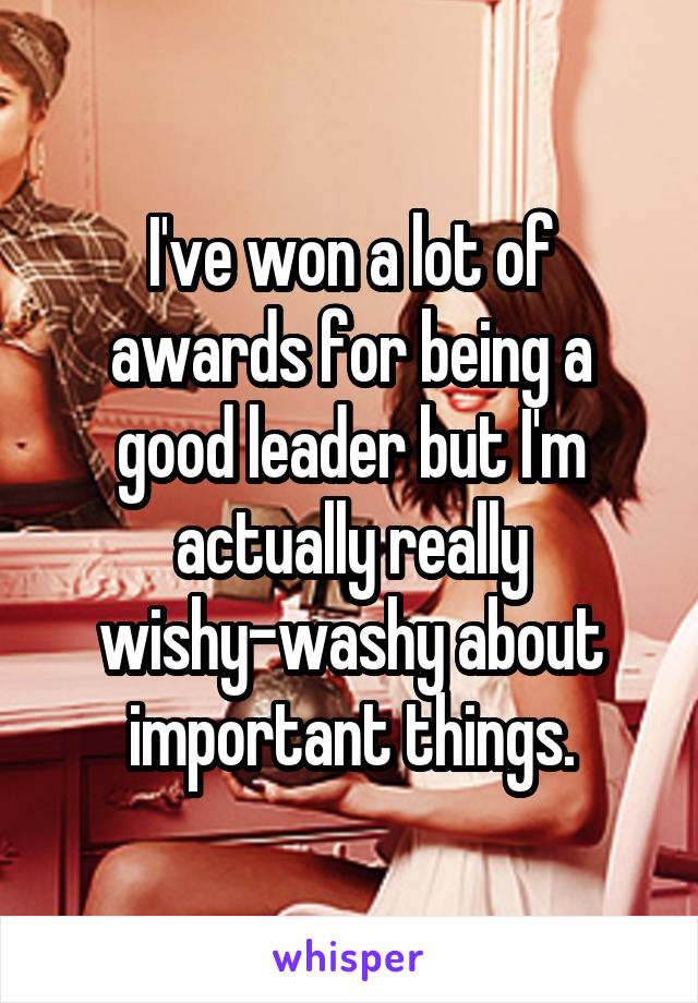 I've won a lot of awards for being a good leader but I'm actually really wishy-washy about important things.