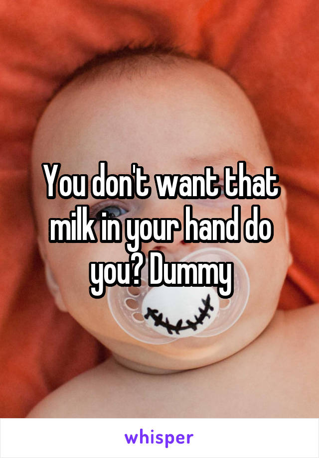 You don't want that milk in your hand do you? Dummy