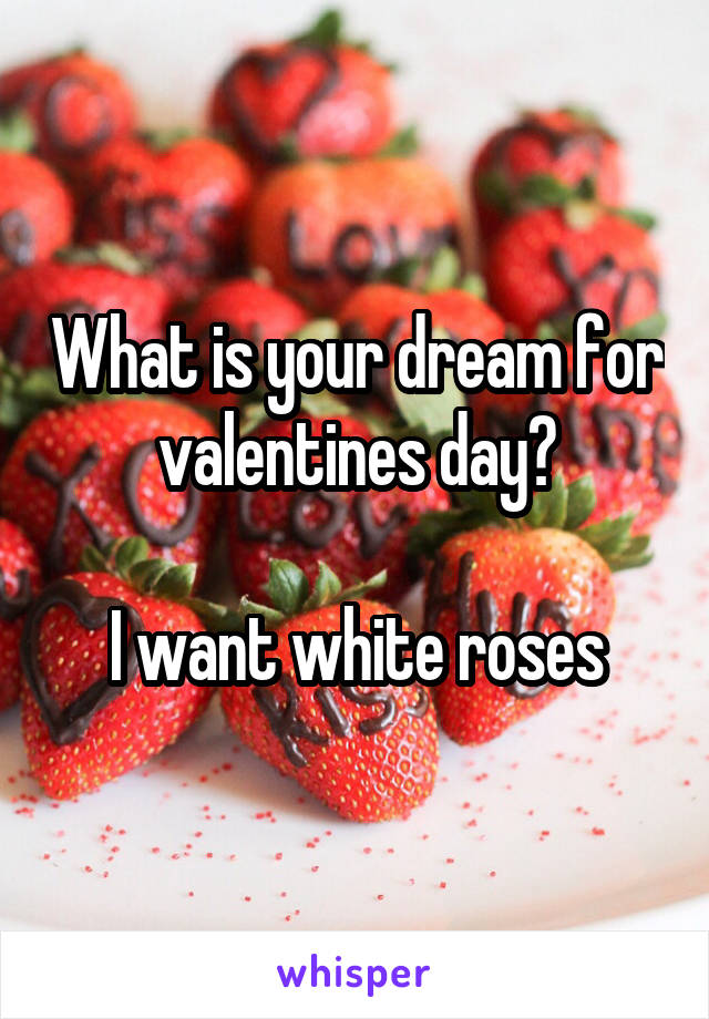 What is your dream for valentines day?

I want white roses