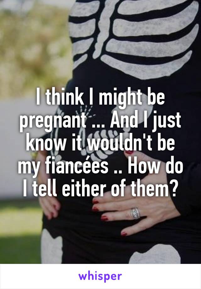 I think I might be pregnant ... And I just know it wouldn't be my fiancées .. How do I tell either of them?