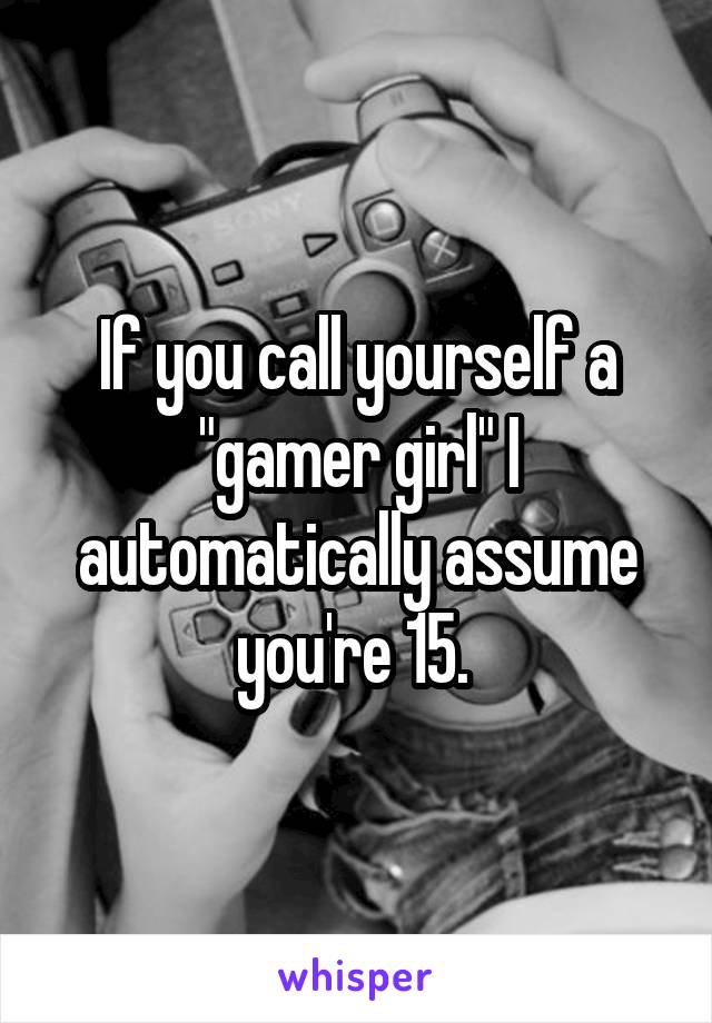 If you call yourself a "gamer girl" I automatically assume you're 15. 
