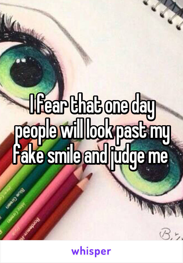 I fear that one day people will look past my fake smile and judge me 