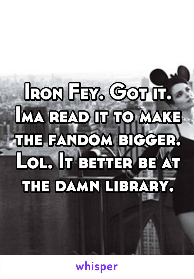 Iron Fey. Got it. Ima read it to make the fandom bigger. Lol. It better be at the damn library.