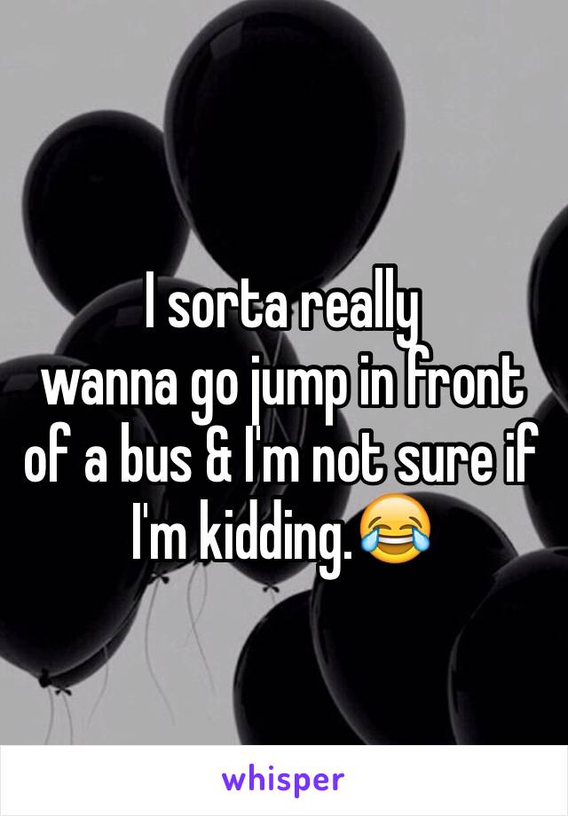 I sorta really 
wanna go jump in front of a bus & I'm not sure if I'm kidding.ðŸ˜‚