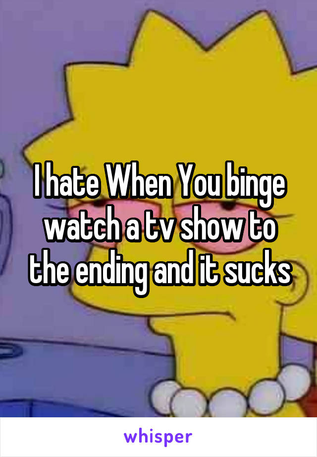 I hate When You binge watch a tv show to the ending and it sucks