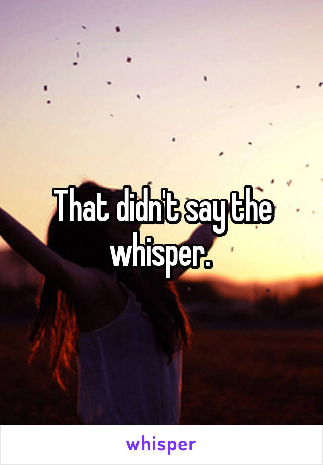 That didn't say the whisper. 