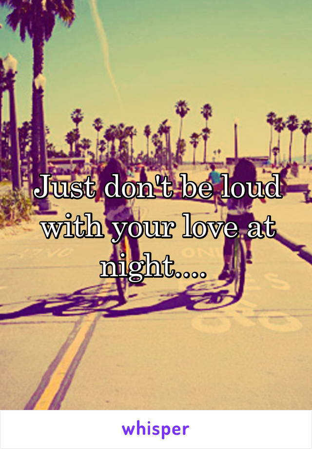 Just don't be loud with your love at night.... 