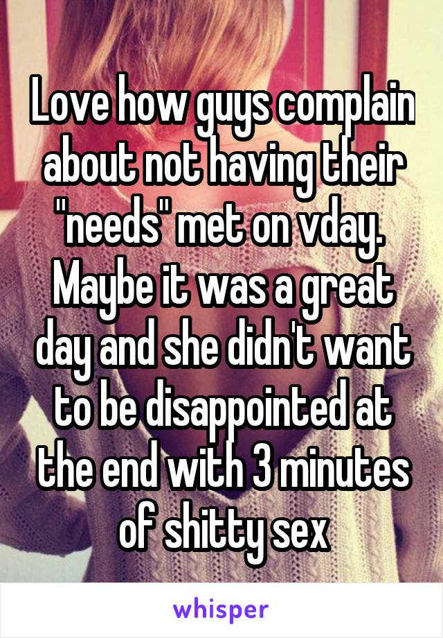 Love how guys complain about not having their "needs" met on vday. 
Maybe it was a great day and she didn't want to be disappointed at the end with 3 minutes of shitty sex