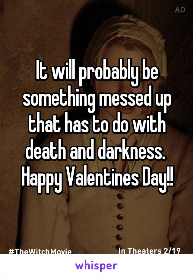 It will probably be something messed up that has to do with death and darkness. 
Happy Valentines Day!!
