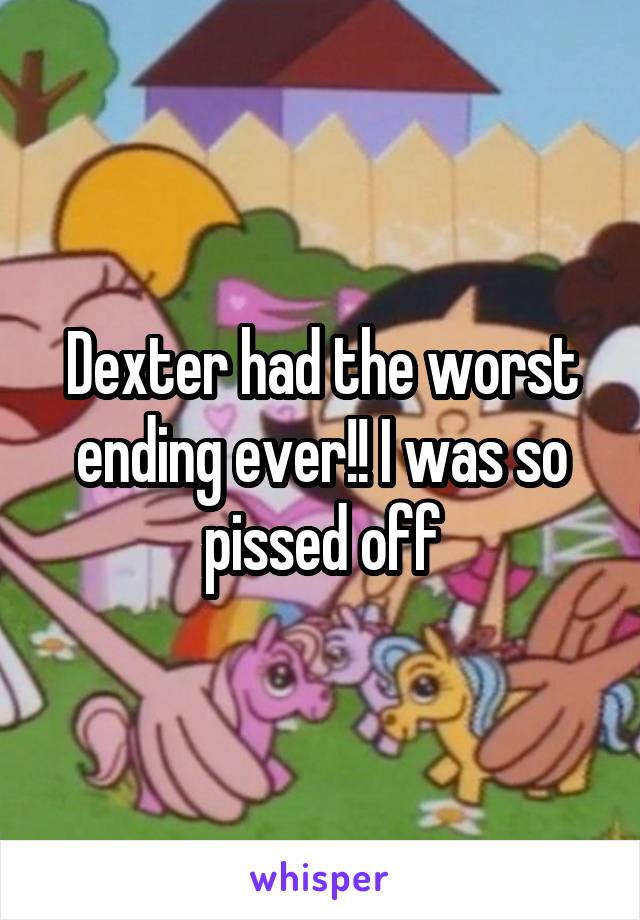 Dexter had the worst ending ever!! I was so pissed off