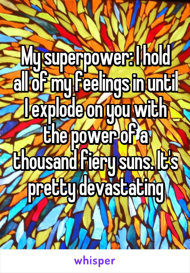 My superpower: I hold all of my feelings in until I explode on you with the power of a thousand fiery suns. It's pretty devastating
