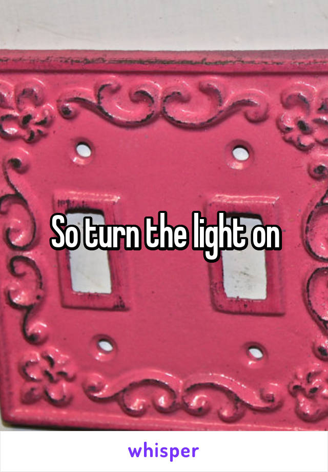 So turn the light on